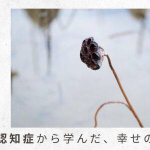 「父の認知症から学んだ幸せの秘密」（5）親の介護が必要になる前に、準備しておけることは？