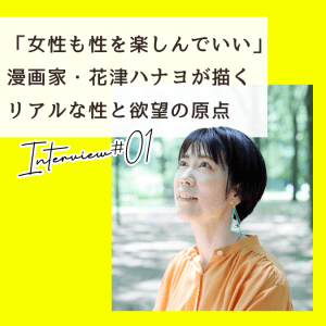 「女性も性を楽しんでいい」漫画家・花津ハナヨが描く“リアルな性と欲望”の原点【インタビュー前編】