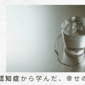 3)「水も飲めない」という父の現実に、自宅での介護をギブアップ【父の認知症から学んだ、幸せの秘密】