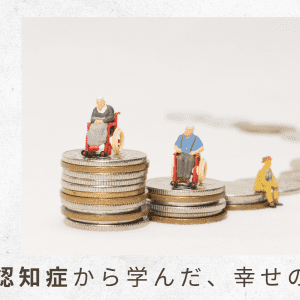 3）介護の場面ではお金や税、相続の知識があると判断のスピードが変わる！【父の認知症から学んだ、幸せの秘密｜番外編】