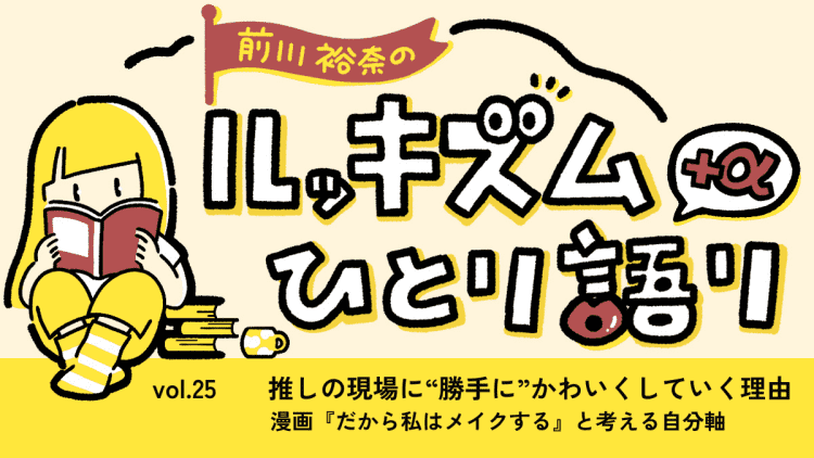 推しの現場に"勝手に"かわいくしていく理由ー漫画『だから私はメイクする』と考える自分軸 | 連載 Vol.25