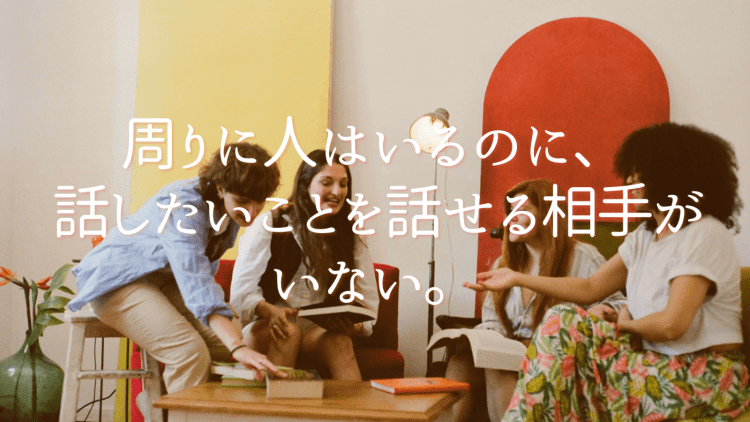 周りに人はいるのに、 今の自分に合う対話相手がいないと感じるあなたへ。