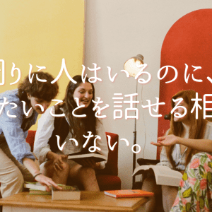 周りに人はいるのに、 今の自分に合う対話相手がいないと感じるあなたへ。